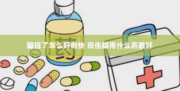 脚扭了怎么好的快 扭伤脚用什么药最好