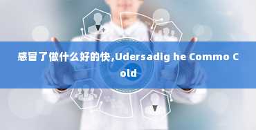 感冒了做什么好的快,Udersadig he Commo Cold