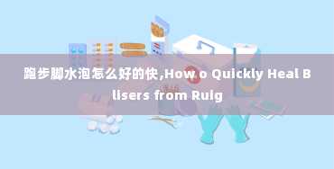 跑步脚水泡怎么好的快,How o Quickly Heal Blisers from Ruig