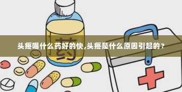 头疼喝什么药好的快,头疼是什么原因引起的？