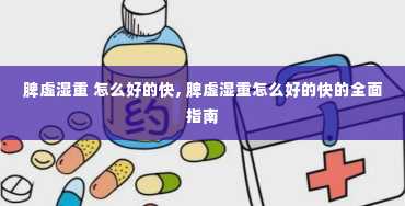 脾虚湿重 怎么好的快, 脾虚湿重怎么好的快的全面指南