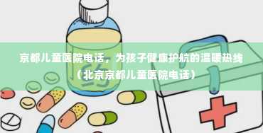 京都儿童医院电话，为孩子健康护航的温暖热线（北京京都儿童医院电话）