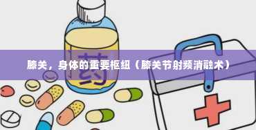 膝关，身体的重要枢纽（膝关节射频消融术）