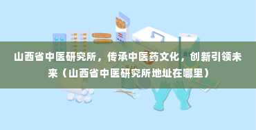 山西省中医研究所，传承中医药文化，创新引领未来（山西省中医研究所地址在哪里）