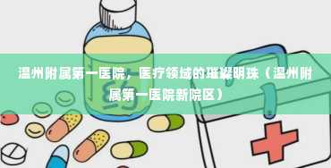 温州附属第一医院，医疗领域的璀璨明珠（温州附属第一医院新院区）