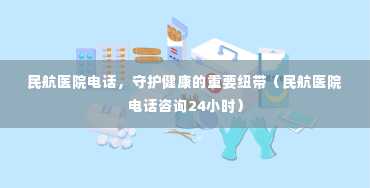 民航医院电话，守护健康的重要纽带（民航医院电话咨询24小时）