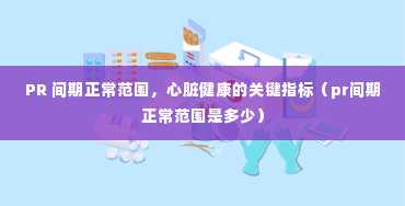 PR 间期正常范围，心脏健康的关键指标（pr间期正常范围是多少）